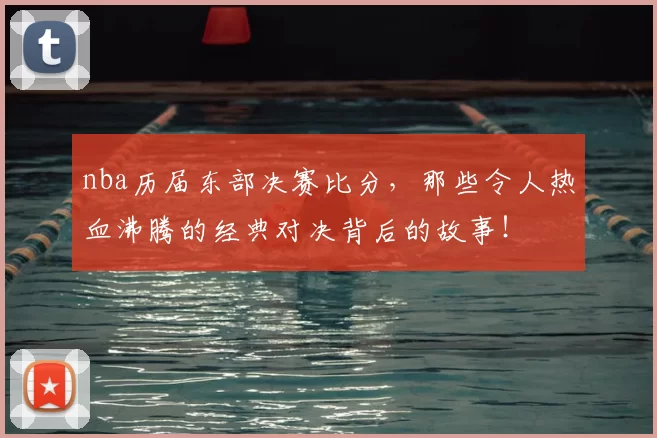 nba历届东部决赛比分，那些令人热血沸腾的经典对决背后的故事！