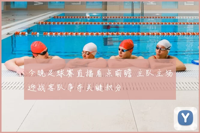 今晚足球赛直播看点前瞻 主队主场迎战客队争夺关键积分