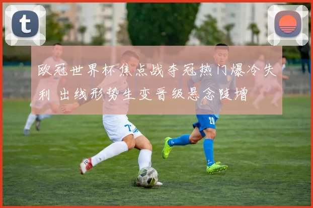 欧冠世界杯焦点战夺冠热门爆冷失利 出线形势生变晋级悬念陡增