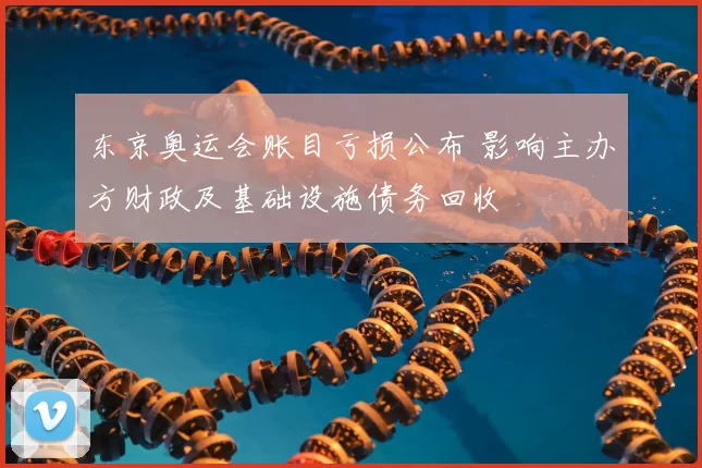 东京奥运会账目亏损公布 影响主办方财政及基础设施债务回收