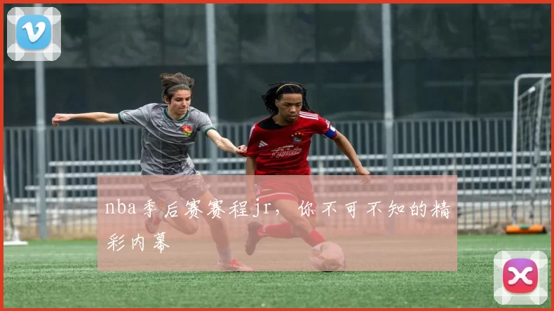 nba季后赛赛程jr，你不可不知的精彩内幕