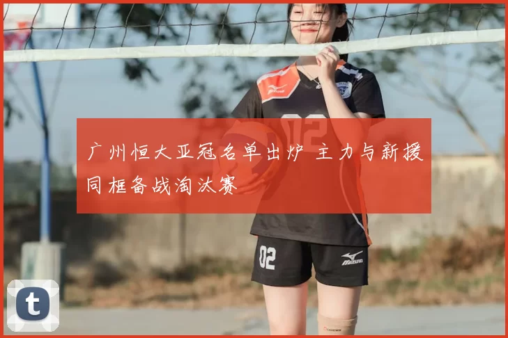 广州恒大亚冠名单出炉 主力与新援同框备战淘汰赛