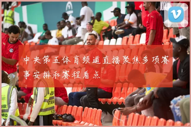 中央第五体育频道直播聚焦多项赛事安排和赛程看点