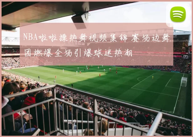 NBA啦啦操热舞视频集锦 赛场边舞团燃爆全场引爆球迷热潮