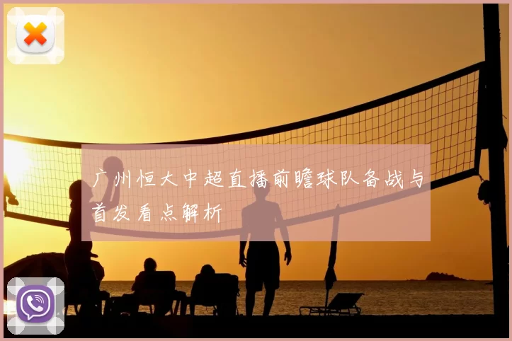 广州恒大中超直播前瞻球队备战与首发看点解析
