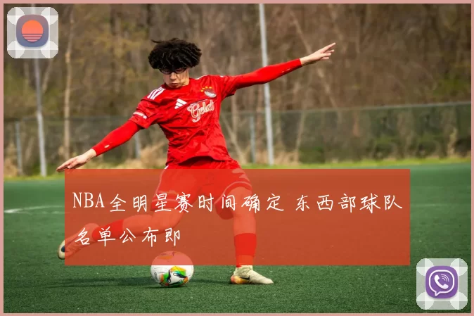 NBA全明星赛时间确定 东西部球队名单公布即