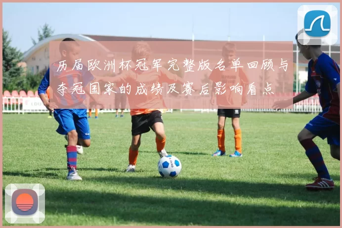 历届欧洲杯冠军完整版名单回顾与夺冠国家的成绩及赛后影响看点