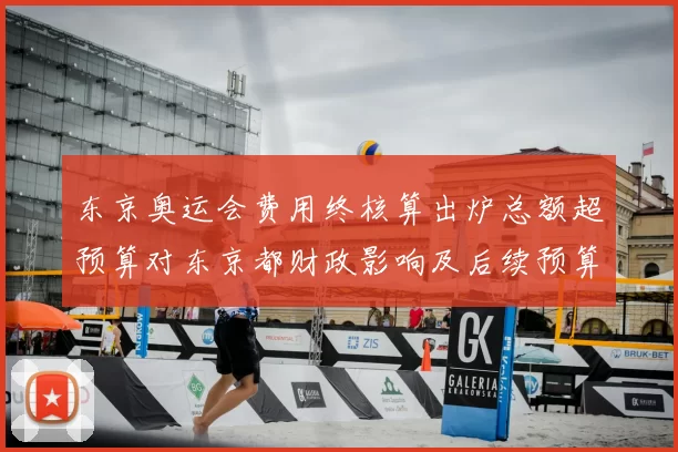 东京奥运会费用终核算出炉总额超预算对东京都财政影响及后续预算压力