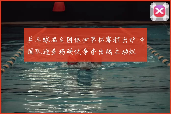 乒乓球混合团体世界杯赛程出炉 中国队迎多场硬仗争夺出线主动权