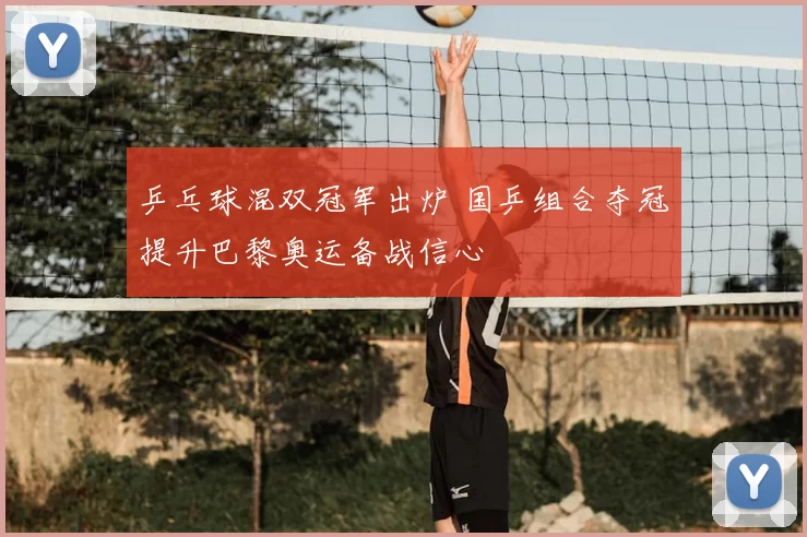 乒乓球混双冠军出炉 国乒组合夺冠提升巴黎奥运备战信心