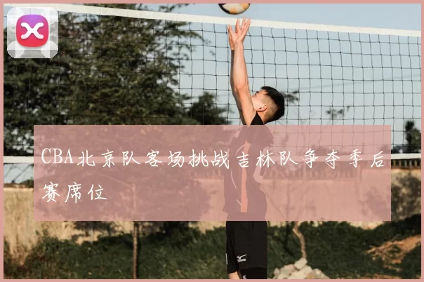 CBA北京队客场挑战吉林队争夺季后赛席位