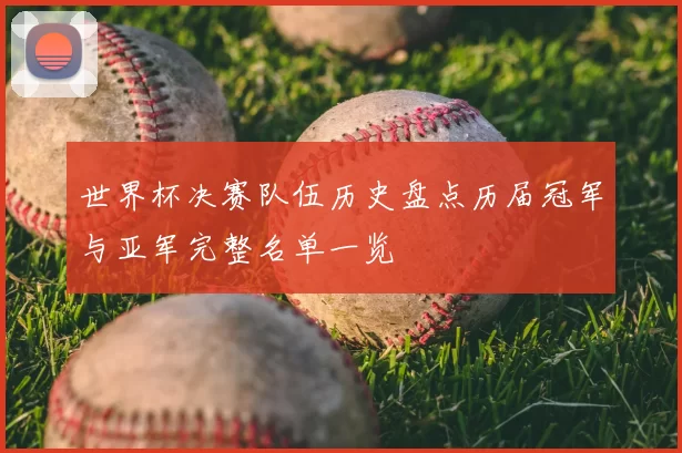 世界杯决赛队伍历史盘点历届冠军与亚军完整名单一览