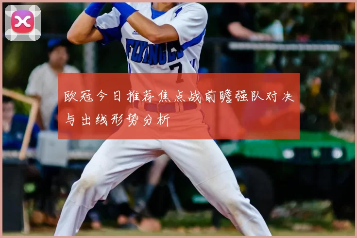 欧冠今日推荐焦点战前瞻强队对决与出线形势分析