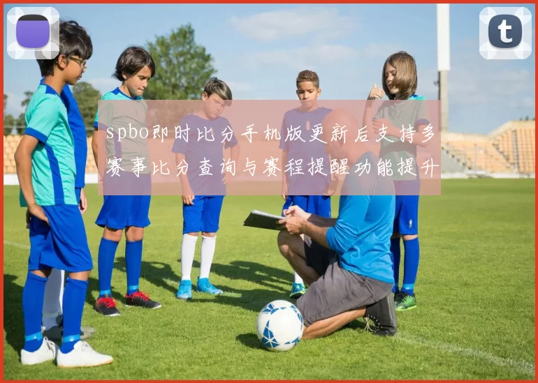 spbo即时比分手机版更新后支持多赛事比分查询与赛程提醒功能提升