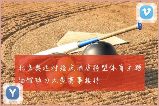 北京奥运村婚庆酒店转型体育主题场馆助力大型赛事接待