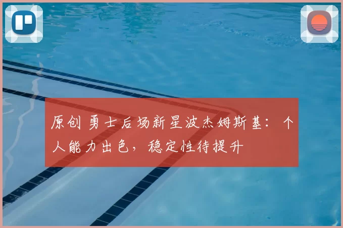 原创 勇士后场新星波杰姆斯基:个人能力出色,稳定性待提升