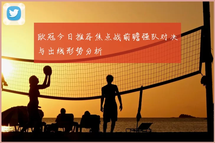欧冠今日推荐焦点战前瞻强队对决与出线形势分析