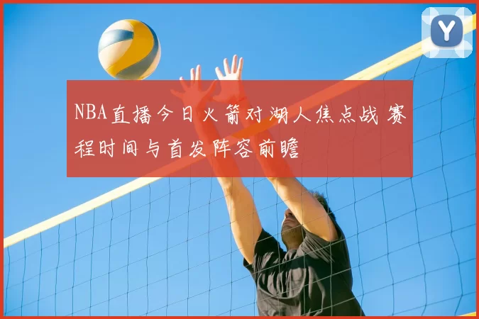 NBA直播今日火箭对湖人焦点战 赛程时间与首发阵容前瞻