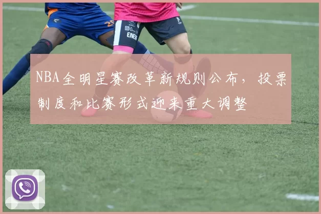 NBA全明星赛改革新规则公布,投票制度和比赛形式迎来重大调整