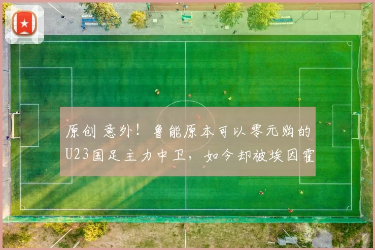 原创 意外！鲁能原本可以零元购的U23国足主力中卫，如今却被埃因霍温掏三千万截胡