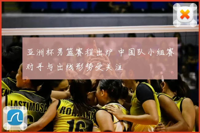 亚洲杯男篮赛程出炉 中国队小组赛对手与出线形势受关注