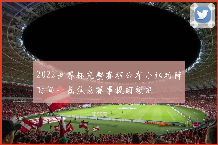 2022世界杯完整赛程公布小组对阵时间一览焦点赛事提前锁定