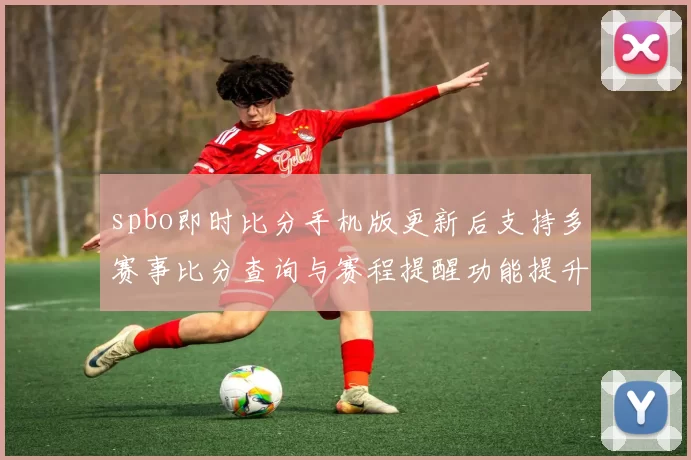 spbo即时比分手机版更新后支持多赛事比分查询与赛程提醒功能提升
