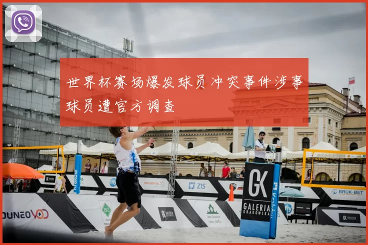 世界杯赛场爆发球员冲突事件涉事球员遭官方调查