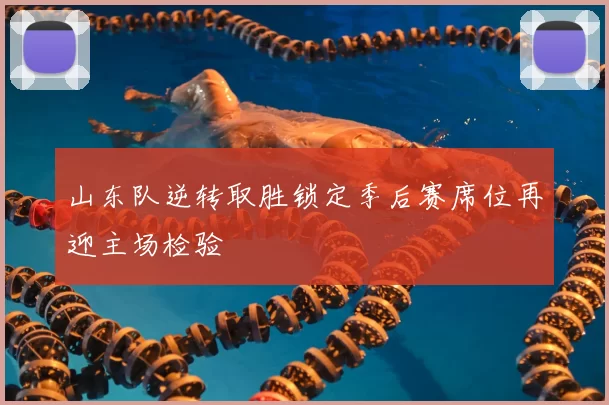 山东队逆转取胜锁定季后赛席位再迎主场检验