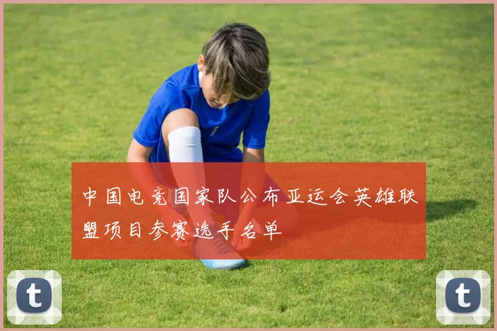 中国电竞国家队公布亚运会英雄联盟项目参赛选手名单