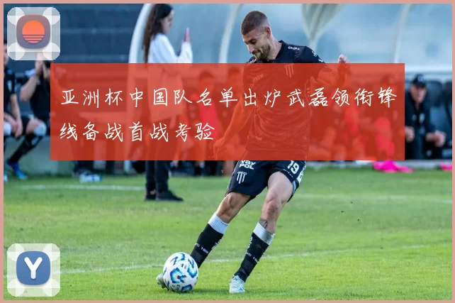 亚洲杯中国队名单出炉武磊领衔锋线备战首战考验