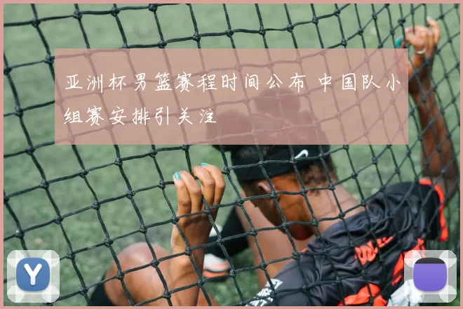 亚洲杯男篮赛程时间公布 中国队小组赛安排引关注