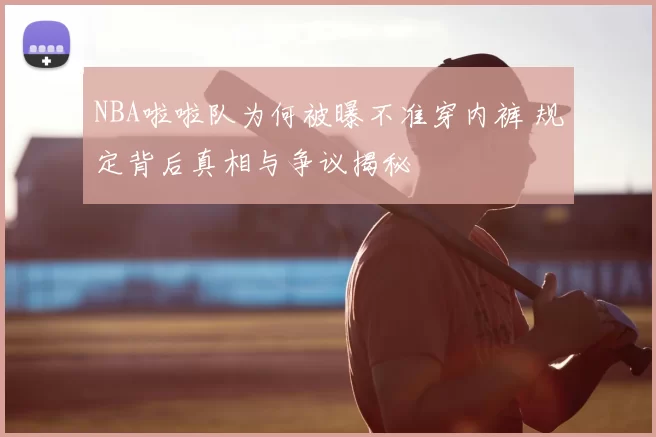 NBA啦啦队为何被曝不准穿内裤 规定背后真相与争议揭秘