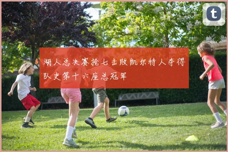 湖人总决赛抢七击败凯尔特人夺得队史第十六座总冠军