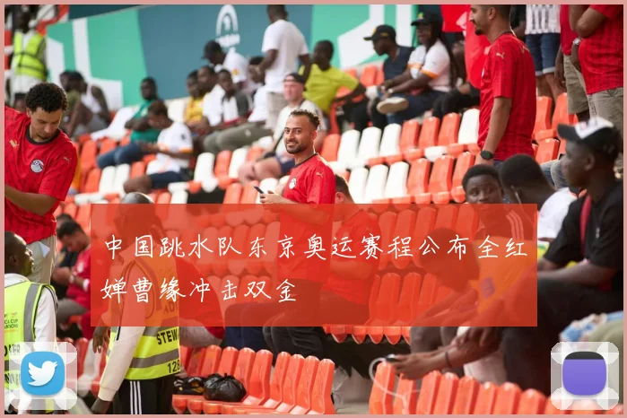 中国跳水队东京奥运赛程公布全红婵曹缘冲击双金