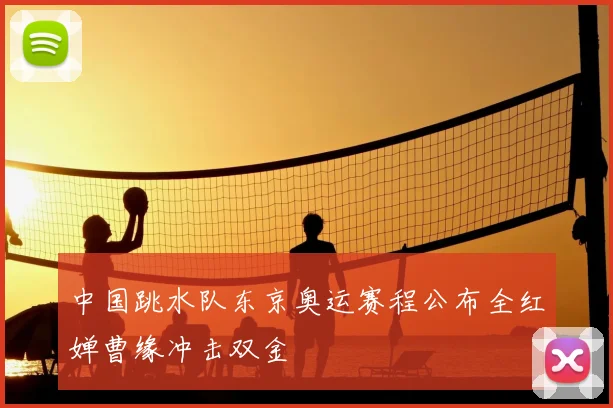 中国跳水队东京奥运赛程公布全红婵曹缘冲击双金
