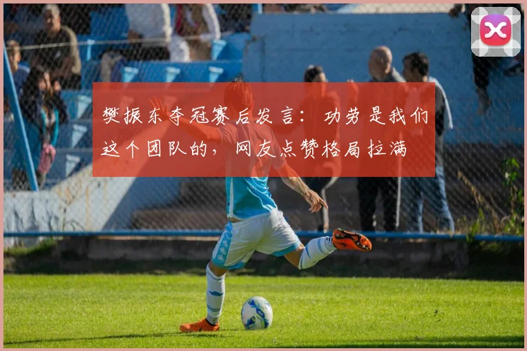 樊振东夺冠赛后发言：功劳是我们这个团队的，网友点赞格局拉满
