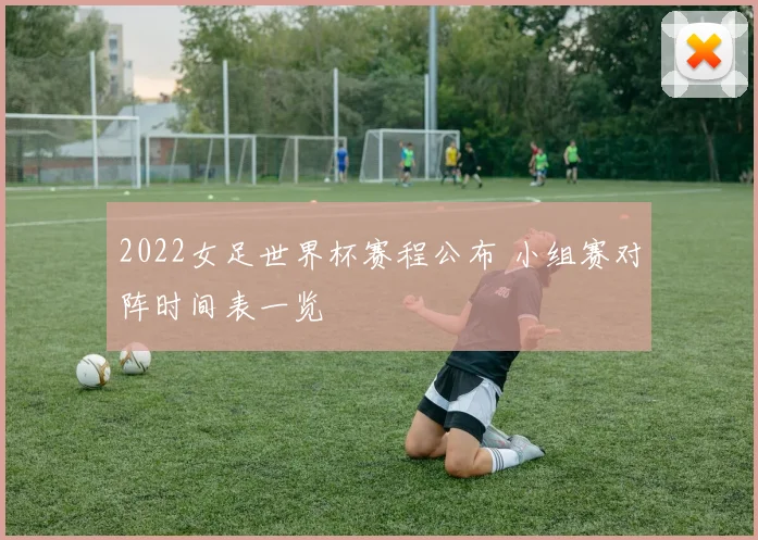 2022女足世界杯赛程公布 小组赛对阵时间表一览