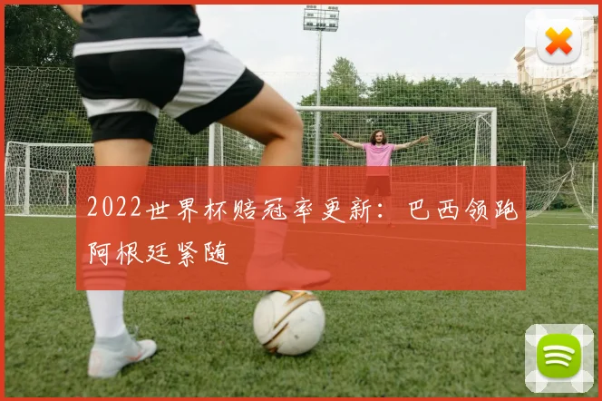 2022世界杯赔冠率更新：巴西领跑阿根廷紧随