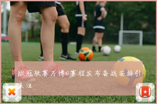 欧冠联赛万博c赛程发布备战安排引关注